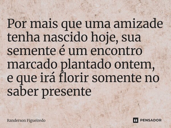 Por mais que uma amizade tenha nascido hoje, sua semente é um encontro marcado plantado ontem, e que irá florir somente no saber presente ⁠... Frase de Randerson Figueiredo.