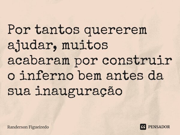 Por tantos quererem ajudar, muitos acabaram por construir o inferno bem antes da sua inauguração... Frase de Randerson Figueiredo.