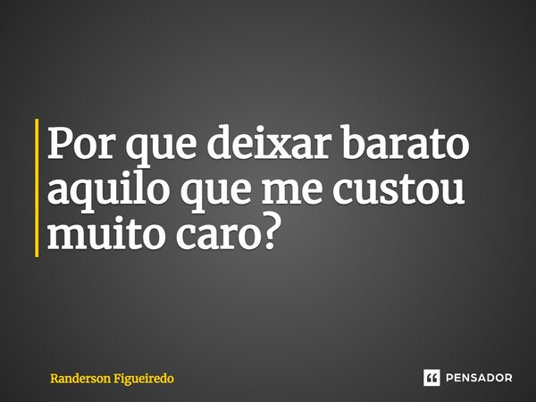 ⁠Por que deixar barato aquilo que me custou muito caro?... Frase de Randerson Figueiredo.