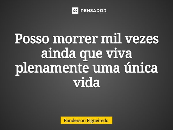Posso morrer mil vezes ainda que viva plenamente uma única vida⁠... Frase de Randerson Figueiredo.