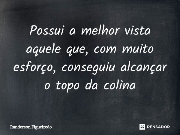 Possui a melhor vista aquele que, com muito esforço, conseguiu alcançar o topo da colina⁠... Frase de Randerson Figueiredo.