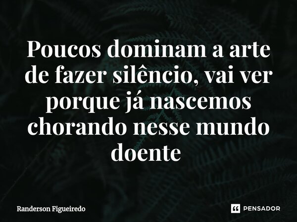 Poucos dominam a arte de fazer silêncio, vai ver porque já nascemos chorando nesse mundo doente ⁠... Frase de Randerson Figueiredo.