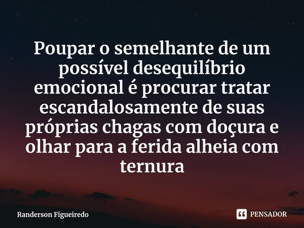 ⁠Poupar o semelhante de um possível desequilíbrio emocional é procurar tratar escandalosamente de suas próprias chagas com doçura e olhar para a ferida alheia c... Frase de Randerson Figueiredo.