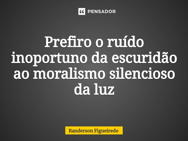 Prefiro o ruído inoportuno da escuridão ao moralismo silencioso da luz⁠... Frase de Randerson Figueiredo.
