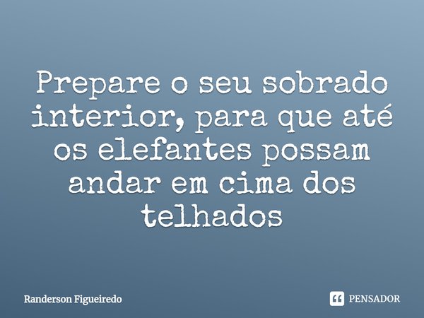 ⁠Prepare o seu sobrado interior, para que até os elefantes possam andar em cima dos telhados... Frase de Randerson Figueiredo.