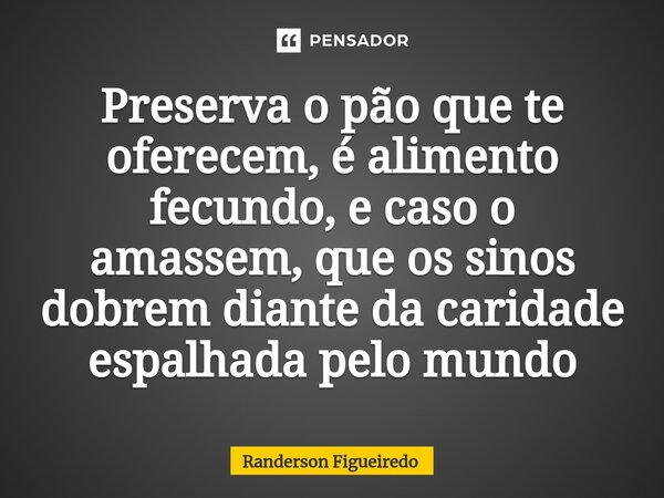 ⁠Preserva o pão que te oferecem, é alimento fecundo, e caso o amassem, que os sinos dobrem diante da caridade espalhada pelo mundo... Frase de Randerson Figueiredo.