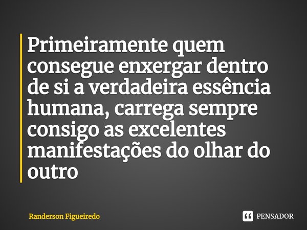 ⁠Primeiramente quem consegue enxergar dentro de si a verdadeira essência humana, carrega sempre consigo as excelentes manifestações do olhar do outro... Frase de Randerson Figueiredo.