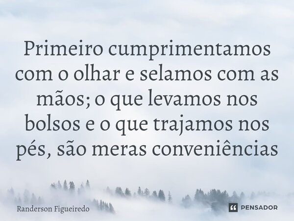 ⁠Primeiro cumprimentamos com o olhar e selamos com as mãos; o que levamos nos bolsos e o que trajamos nos pés, são meras conveniências... Frase de Randerson Figueiredo.