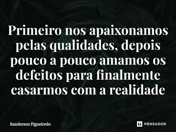 ⁠Primeiro nos apaixonamos pelas qualidades, depois pouco a pouco amamos os defeitos para finalmente casarmos com a realidade... Frase de Randerson Figueiredo.