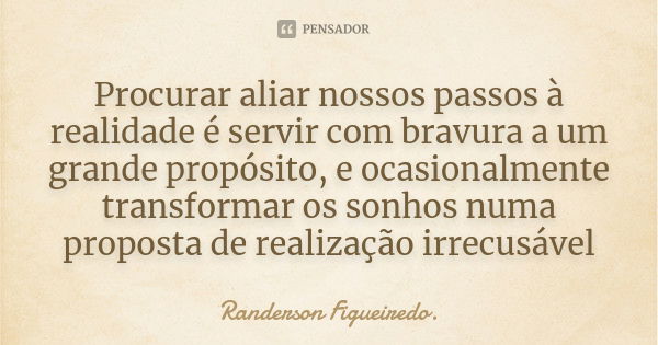 Procurar aliar nossos passos à realidade é servir com bravura a um grande propósito, e ocasionalmente transformar os sonhos numa proposta de realização irrecusá... Frase de Randerson Figueiredo.