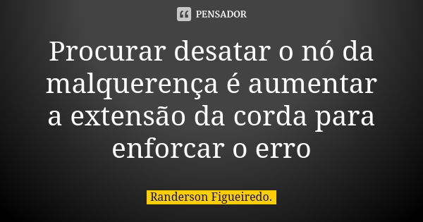 Procurar desatar o nó da malquerença é aumentar a extensão da corda para enforcar o erro... Frase de Randerson Figueiredo.