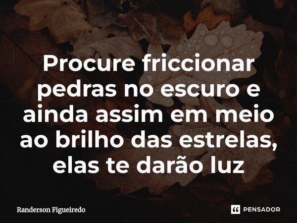 Procure friccionar pedras no escuro e ainda assim em meio ao brilho das estrelas, elas te darão luz⁠... Frase de Randerson Figueiredo.