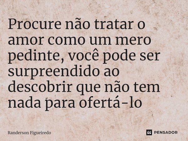 ⁠Procure não tratar o amor como um mero pedinte, você pode ser surpreendido ao descobrir que não tem nada para ofertá-lo... Frase de Randerson Figueiredo.