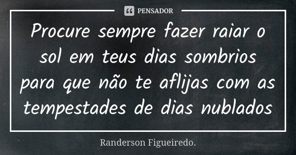 Procure sempre fazer raiar o sol em teus dias sombrios para que não te aflijas com as tempestades de dias nublados... Frase de Randerson Figueiredo.