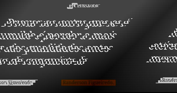 Provar ao outro que se é humilde é perder a mais etérea das qualidades antes mesmo de conquista-la... Frase de Randerson Figueiredo.