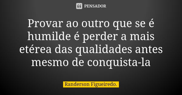 Provar ao outro que se é humilde é perder a mais etérea das qualidades antes mesmo de conquista-la... Frase de Randerson Figueiredo.