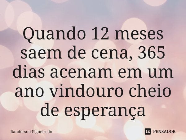 ⁠Quando 12 meses saem de cena, 365 dias acenam em um ano vindouro cheio de esperança... Frase de Randerson Figueiredo.