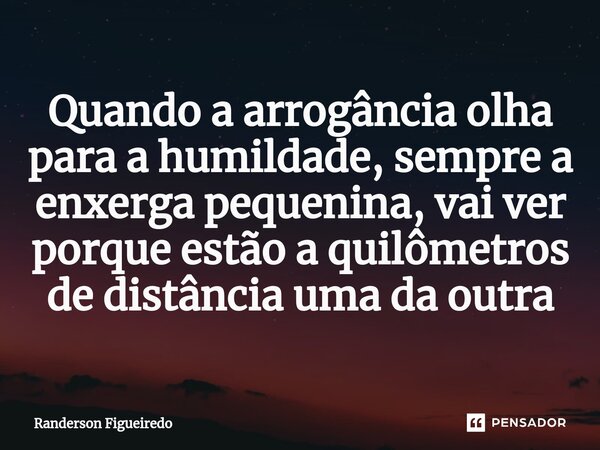 Quando a arrogância olha para a humildade, sempre a ⁠enxerga pequenina, vai ver porque estão a quilômetros de distância uma da outra... Frase de Randerson Figueiredo.