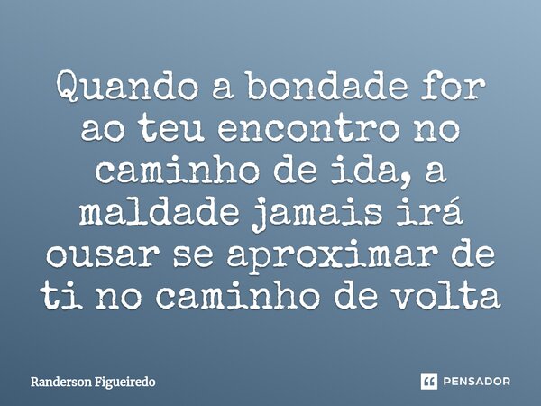 Quando a bondade for ao teu encontro no caminho de ida, a maldade jamais irá ousar ⁠se aproximar de ti no caminho de volta... Frase de Randerson Figueiredo.