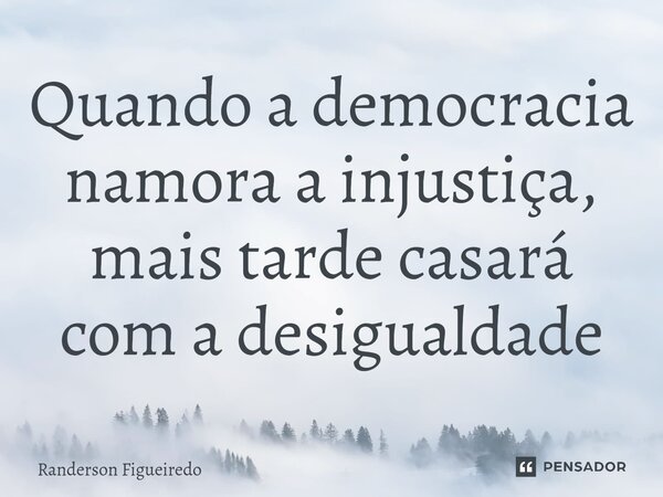 Quando a democracia namora a injustiça, mais tarde casará com a desigualdade... Frase de Randerson Figueiredo.