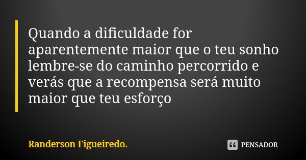 Quando a dificuldade for aparentemente maior que o teu sonho lembre-se do caminho percorrido e verás que a recompensa será muito maior que teu esforço... Frase de Randerson Figueiredo.