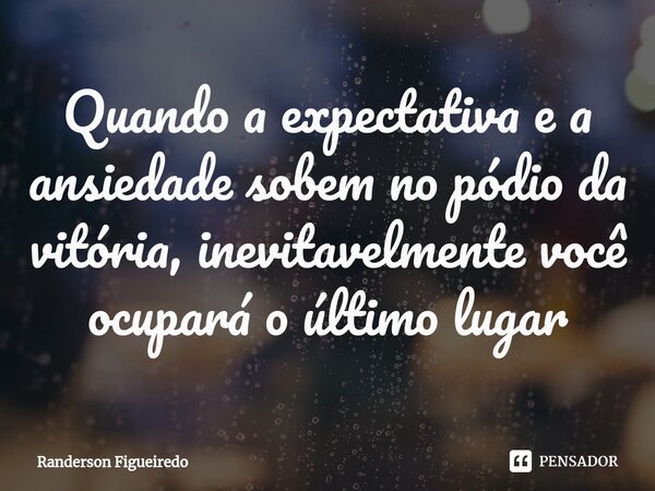 ⁠Quando a expectativa e a ansiedade sobem no pódio da vitória, inevitavelmente você ocupará o último lugar... Frase de Randerson Figueiredo.