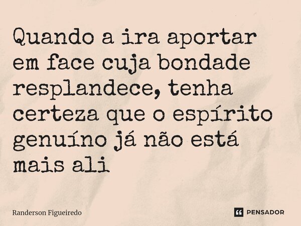 Quando a ira aportar em face cuja bondade resplandece, tenha certeza que o espírito genuíno ⁠já não está mais ali... Frase de Randerson Figueiredo.