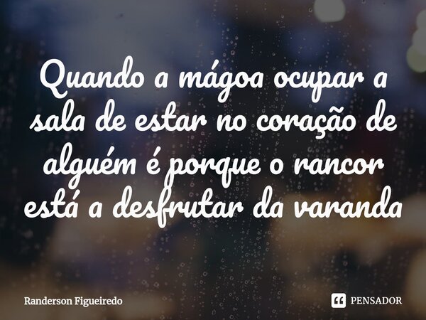 ⁠Quando a mágoa ocupar a sala de estar no coração de alguém é porque o rancor está a desfrutar da varanda... Frase de Randerson Figueiredo.