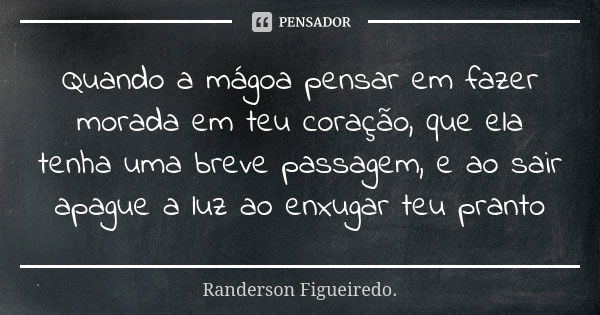 Quando a mágoa pensar em fazer morada em teu coração, que ela tenha uma breve passagem, e ao sair apague a luz ao enxugar teu pranto... Frase de Randerson Figueiredo.