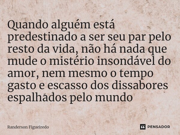 ⁠Quando alguém está predestinado a ser seu par pelo resto da vida, não há nada que mude o mistério insondável do amor, nem mesmo o tempo gasto e escasso dos dis... Frase de Randerson Figueiredo.