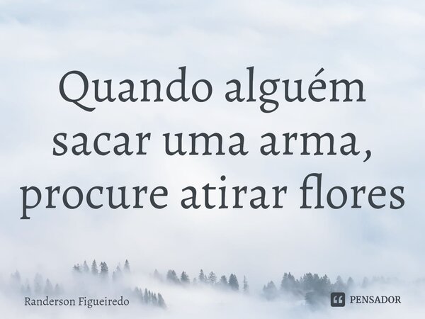 ⁠Quando alguém sacar uma arma, procure atirar flores... Frase de Randerson Figueiredo.