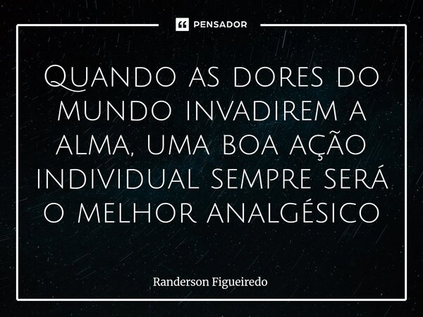 ⁠Quando as dores do mundo invadirem a alma, uma boa ação individual sempre será o melhor analgésico... Frase de Randerson Figueiredo.