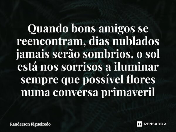 ⁠Quando bons amigos se reencontram, dias nublados jamais serão sombrios, o sol está nos sorrisos a iluminar sempre que possível flores numa conversa primaveril... Frase de Randerson Figueiredo.