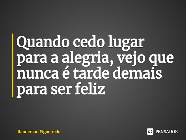 Quando cedo lugar para a alegria, vejo que nunca é tarde demais par⁠a ser feliz... Frase de Randerson Figueiredo.