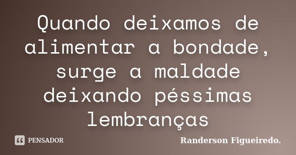 Quando deixamos de alimentar a bondade, surge a maldade deixando péssimas lembranças... Frase de Randerson Figueiredo.