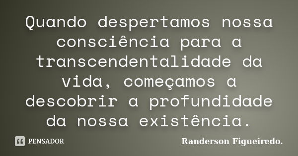 Quando despertamos nossa consciência para a transcendentalidade da vida, começamos a descobrir a profundidade da nossa existência.... Frase de Randerson Figueiredo.