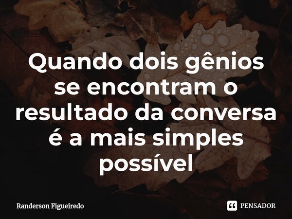 ⁠Quando dois gênios se encontram o resultado da conversa é a mais simples possível... Frase de Randerson Figueiredo.