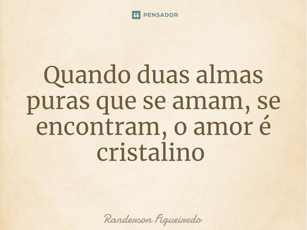 Quando duas almas puras que se amam, se encontram, o amor é cristalino ⁠... Frase de Randerson Figueiredo.