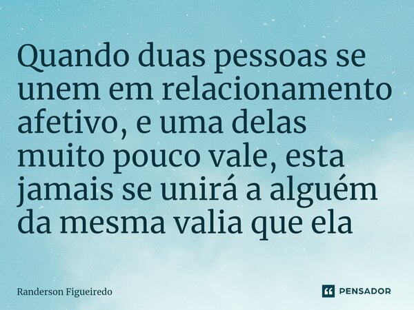 Quando duas pessoas se unem em relacionamento afetivo, e uma delas muito pouco vale, esta jamais se unirá a alguém ⁠da mesma valia que ela... Frase de Randerson Figueiredo.