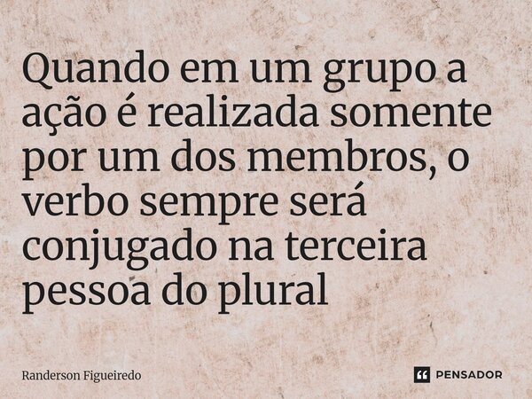 ⁠Quando em um grupo a ação é realizada somente por um dos membros, o verbo sempre será conjugado na terceira pessoa do plural... Frase de Randerson Figueiredo.