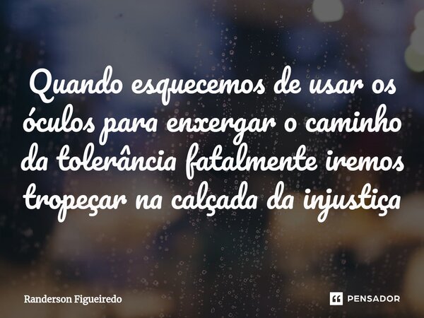 Quando esquecemos de usar os óculos para enxergar o caminho da tolerância fatalmente iremos tropeçar ⁠na calçada da injustiça... Frase de Randerson Figueiredo.