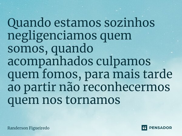 Quando estamos sozinhos negligenciamos quem somos⁠, quando acompanhados culpamos quem fomos, para mais tarde ao partir não reconhecermos quem nos tornamos... Frase de Randerson Figueiredo.