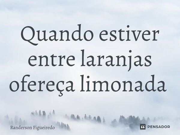 Quando estiver entre laranjas ofereça limonada ⁠... Frase de Randerson Figueiredo.