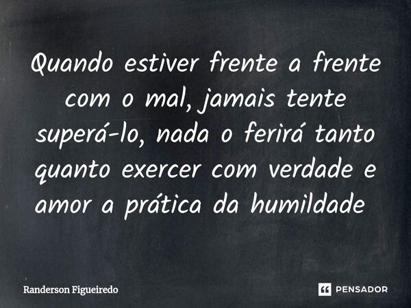 Quando estiver frente a frente com o mal, jamais tente superá-lo, nada o ferirá tanto quanto exercer com verdade e amor a prática da humildade ⁠... Frase de Randerson Figueiredo.