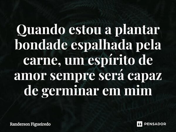 ⁠Quando estou a plantar bondade espalhada pela carne, um espírito de amor sempre será capaz de germinar em mim... Frase de Randerson Figueiredo.