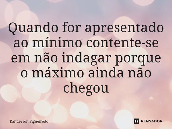Quando ⁠for apresentado ao mínimo contente-se em não indagar porque o máximo ainda não chegou... Frase de Randerson Figueiredo.