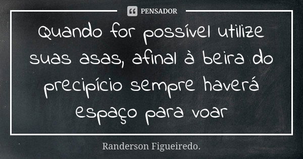 Quando for possível utilize suas asas, afinal à beira do precipício sempre haverá espaço para voar... Frase de Randerson Figueiredo.