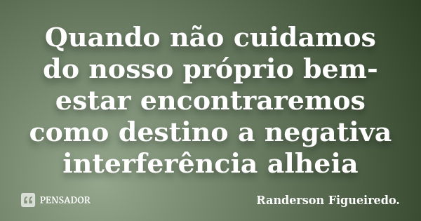 Quando não cuidamos do nosso próprio bem-estar encontraremos como destino a negativa interferência alheia... Frase de Randerson Figueiredo.