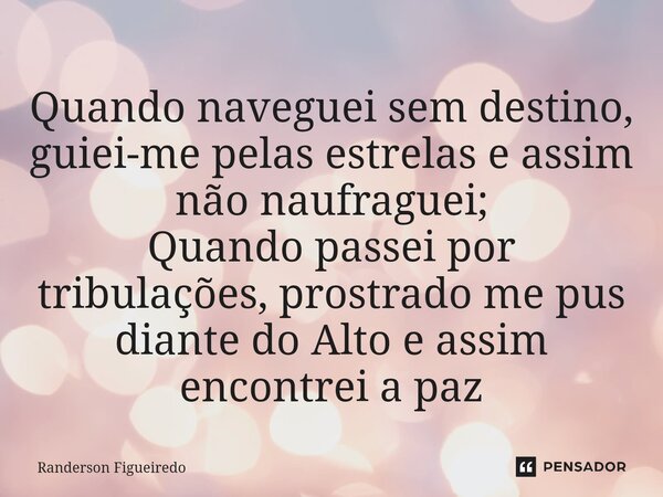 Quando naveguei sem destino, guiei-me pelas estrelas e assim não naufraguei; Quando passei por tribulações, prostrado me pus diante do Alto ⁠e assim encontrei a... Frase de Randerson Figueiredo.