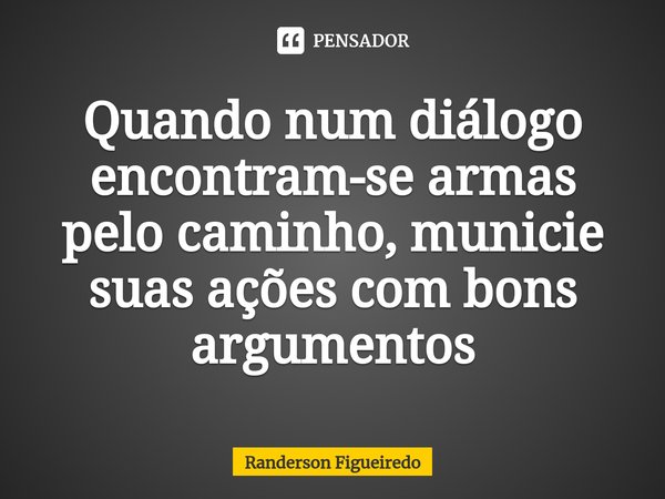 ⁠Quando num diálogo encontram-se armas pelo caminho, municie suas ações com bons argumentos... Frase de Randerson Figueiredo.